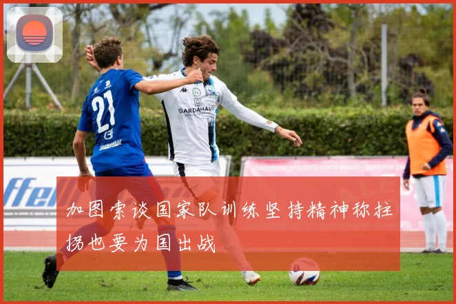 加图索谈国家队训练坚持精神称拄拐也要为国出战