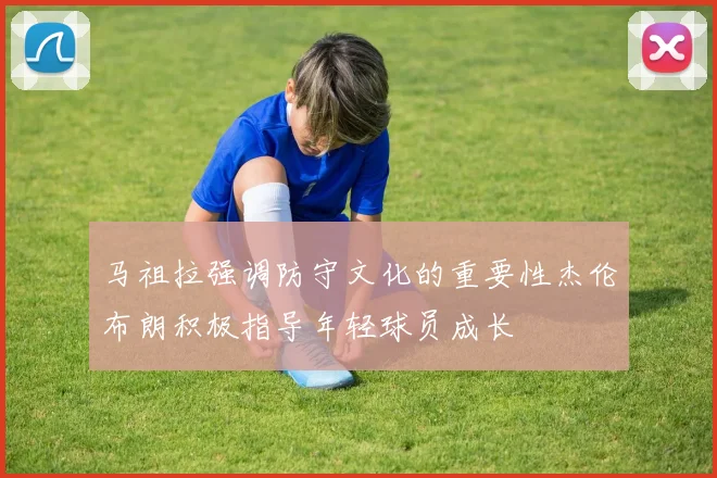 马祖拉强调防守文化的重要性杰伦布朗积极指导年轻球员成长