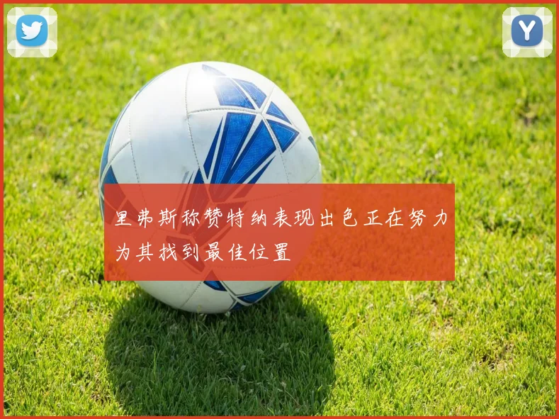 里弗斯称赞特纳表现出色正在努力为其找到最佳位置