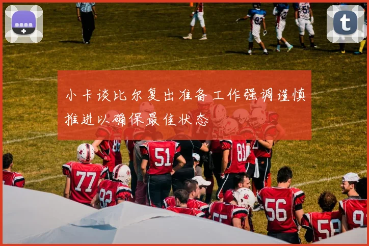 小卡谈比尔复出准备工作强调谨慎推进以确保最佳状态