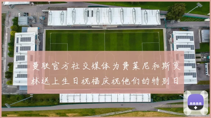 曼联官方社交媒体为费莱尼和斯莫林送上生日祝福庆祝他们的特别日子