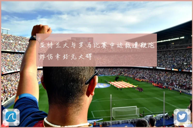 亚特兰大与罗马比赛中边裁遭鞭炮炸伤幸好无大碍
