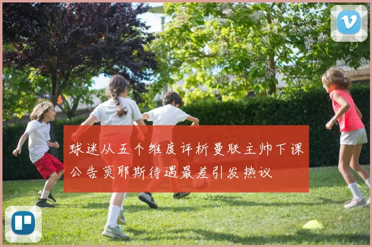 球迷从五个维度评析曼联主帅下课公告莫耶斯待遇最差引发热议