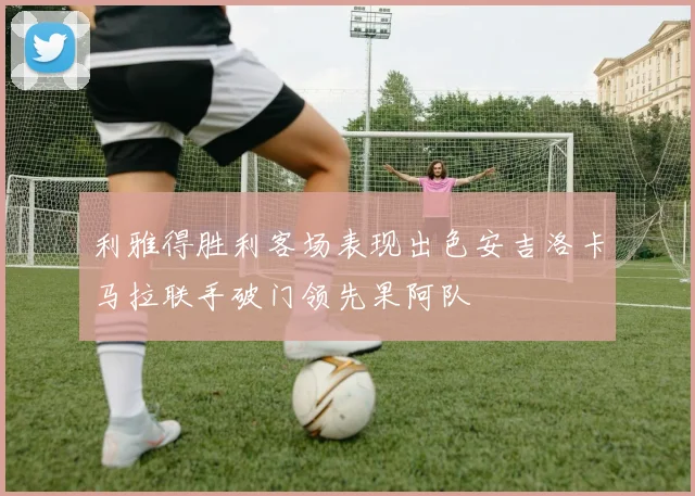 利雅得胜利客场表现出色安吉洛卡马拉联手破门领先果阿队
