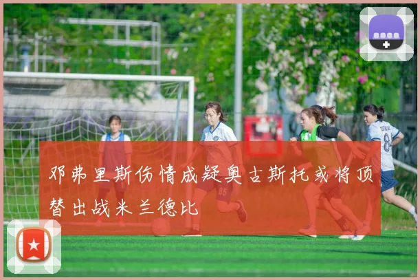 邓弗里斯伤情成疑奥古斯托或将顶替出战米兰德比