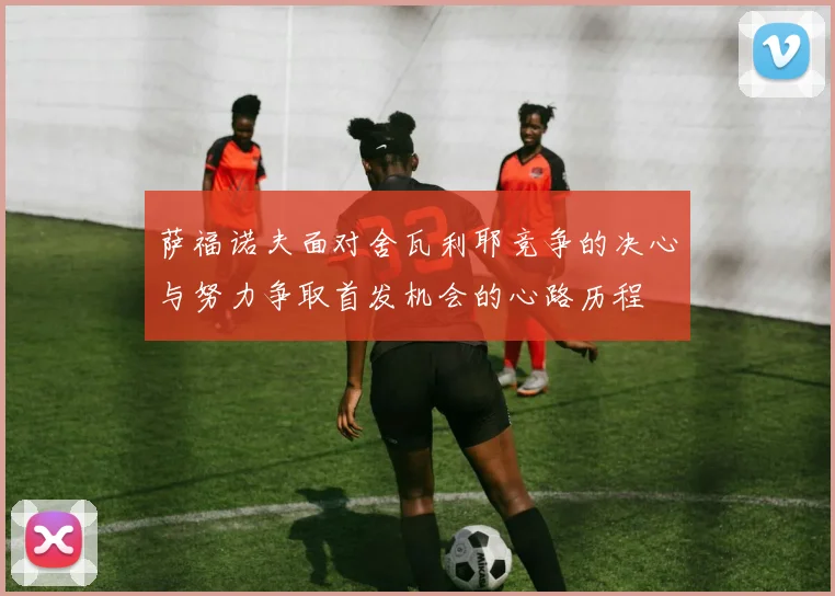萨福诺夫面对舍瓦利耶竞争的决心与努力争取首发机会的心路历程