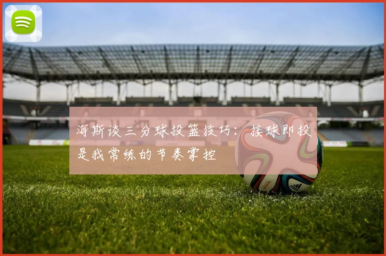 海斯谈三分球投篮技巧：接球即投是我常练的节奏掌控