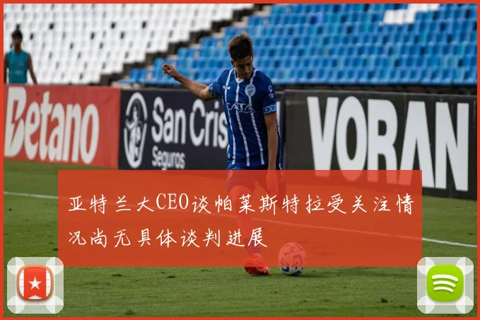 亚特兰大CEO谈帕莱斯特拉受关注情况尚无具体谈判进展