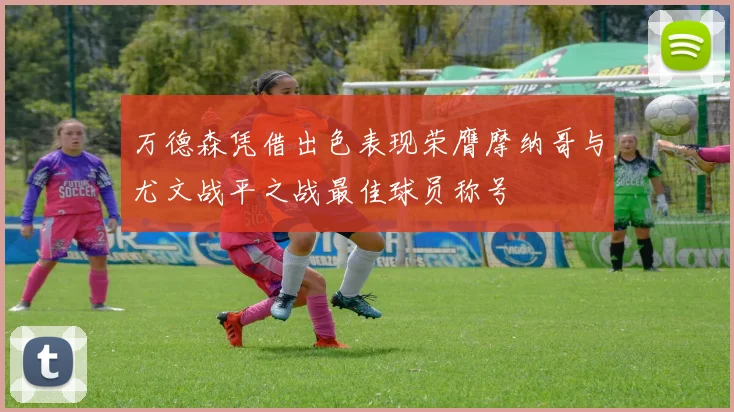 万德森凭借出色表现荣膺摩纳哥与尤文战平之战最佳球员称号