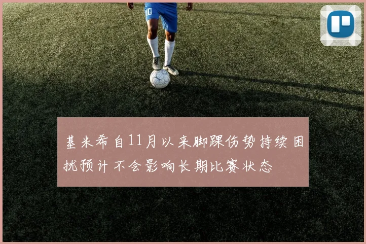 基米希自11月以来脚踝伤势持续困扰预计不会影响长期比赛状态