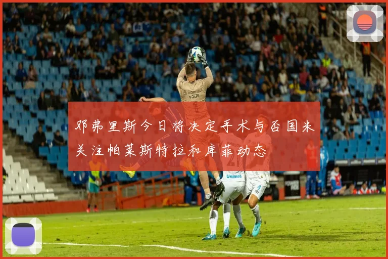 邓弗里斯今日将决定手术与否国米关注帕莱斯特拉和库菲动态