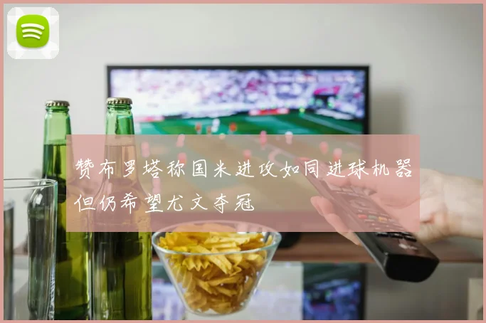 赞布罗塔称国米进攻如同进球机器但仍希望尤文夺冠