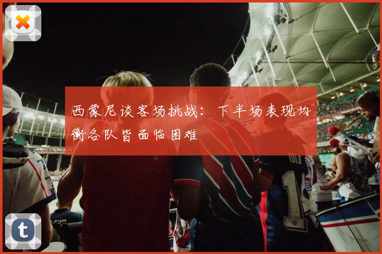 西蒙尼谈客场挑战：下半场表现均衡各队皆面临困难