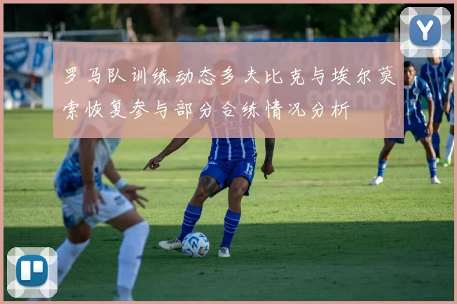 罗马队训练动态多夫比克与埃尔莫索恢复参与部分合练情况分析