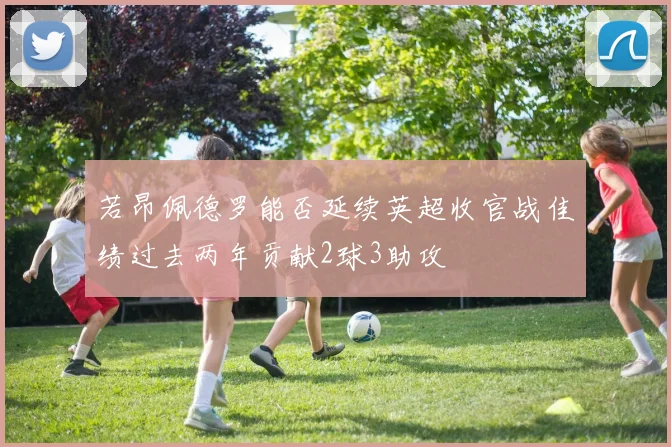 若昂佩德罗能否延续英超收官战佳绩过去两年贡献2球3助攻