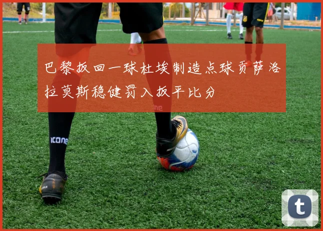 巴黎扳回一球杜埃制造点球贡萨洛拉莫斯稳健罚入扳平比分