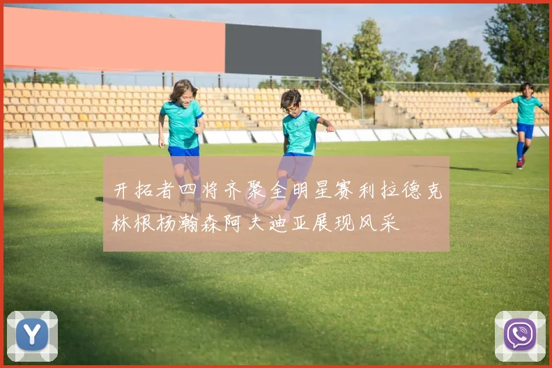 开拓者四将齐聚全明星赛利拉德克林根杨瀚森阿夫迪亚展现风采